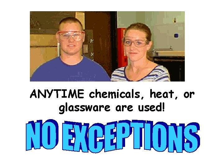 ANYTIME chemicals, heat, or glassware used! 