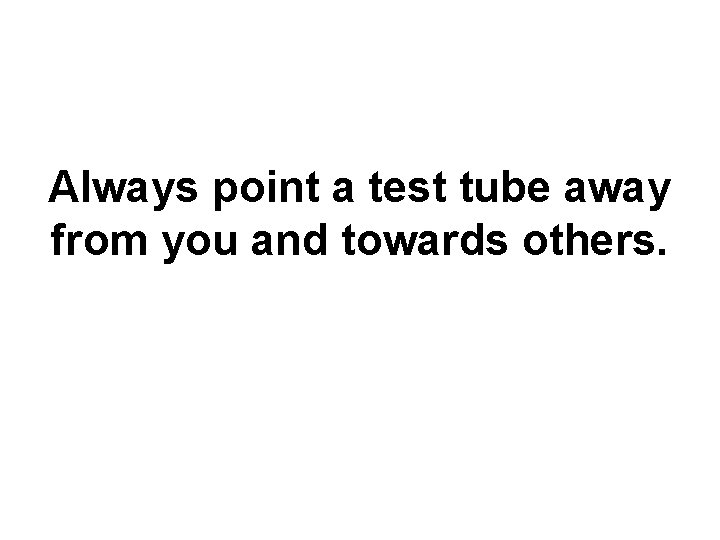 Always point a test tube away from you and towards others. 