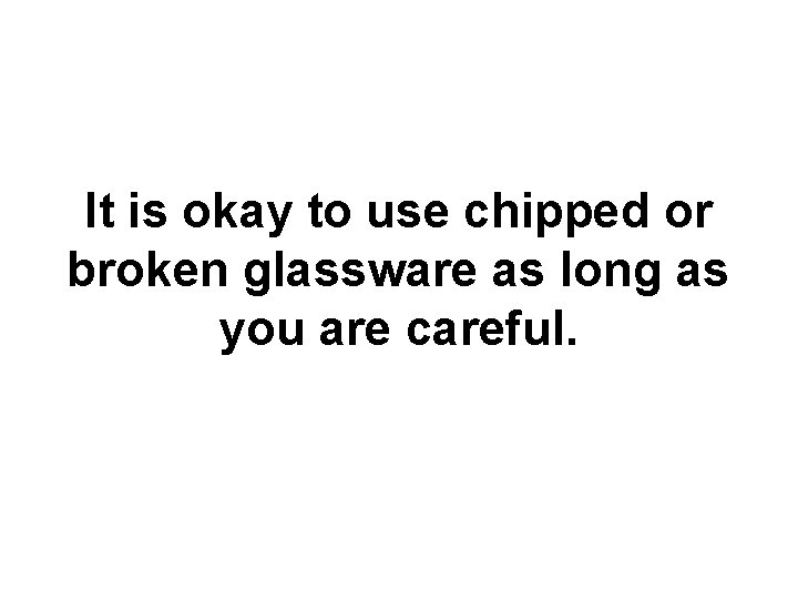 It is okay to use chipped or broken glassware as long as you are