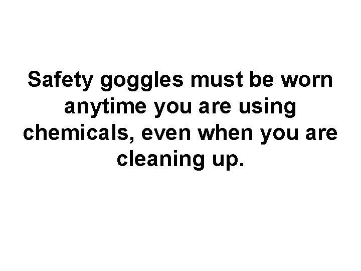 Safety goggles must be worn anytime you are using chemicals, even when you are