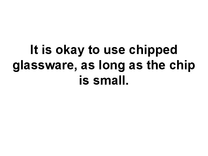It is okay to use chipped glassware, as long as the chip is small.