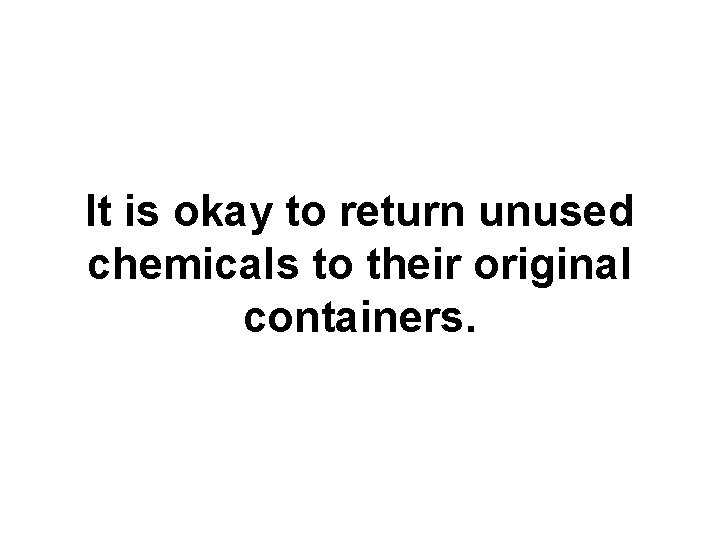 It is okay to return unused chemicals to their original containers. 
