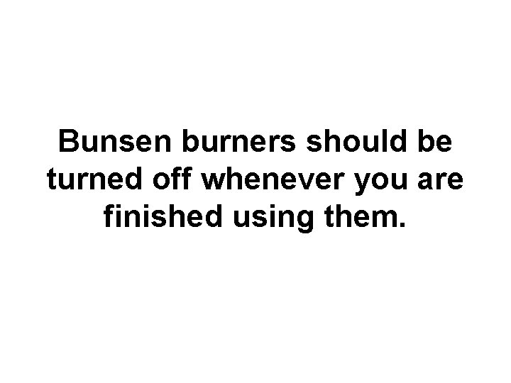 Bunsen burners should be turned off whenever you are finished using them. 