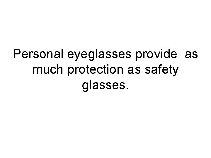 Personal eyeglasses provide as much protection as safety glasses. 