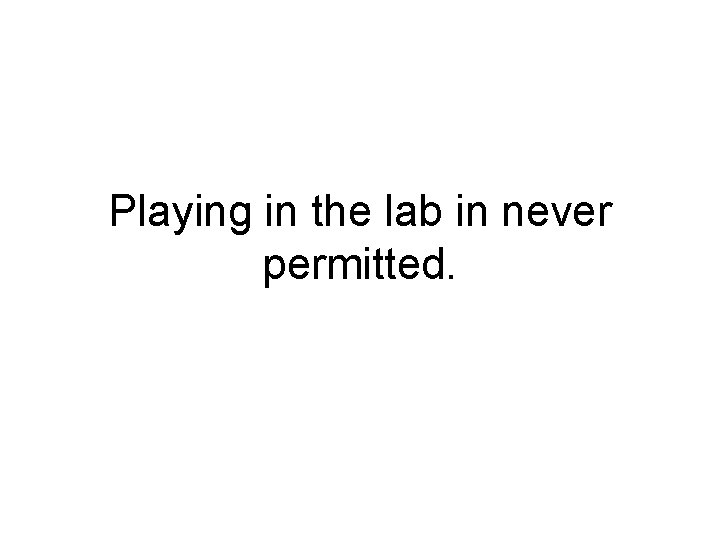 Playing in the lab in never permitted. 