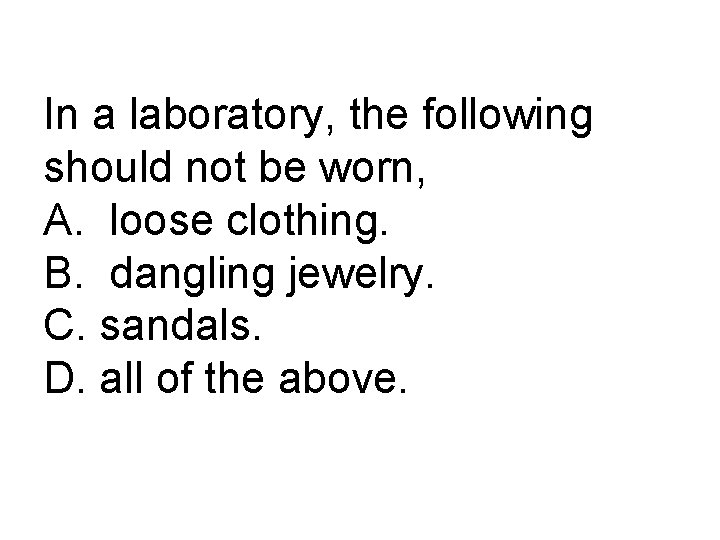In a laboratory, the following should not be worn, A. loose clothing. B. dangling