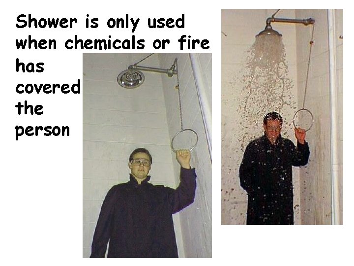 Shower is only used when chemicals or fire has covered the person 