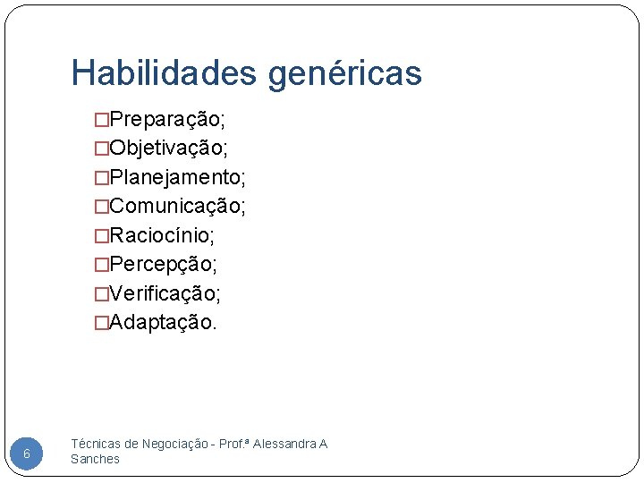 Habilidades genéricas �Preparação; �Objetivação; �Planejamento; �Comunicação; �Raciocínio; �Percepção; �Verificação; �Adaptação. 6 Técnicas de Negociação