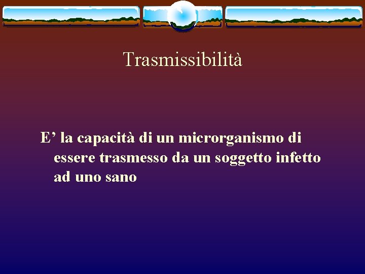 Trasmissibilità E’ la capacità di un microrganismo di essere trasmesso da un soggetto infetto