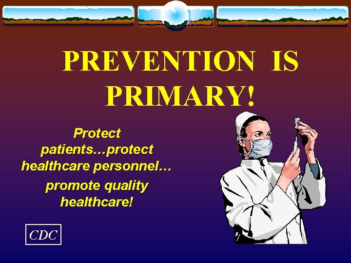 PREVENTION IS PRIMARY! Protect patients…protect healthcare personnel… promote quality healthcare! CDC 