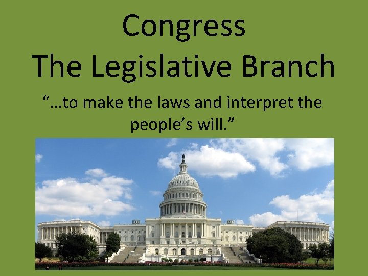 Congress The Legislative Branch “…to make the laws and interpret the people’s will. ”