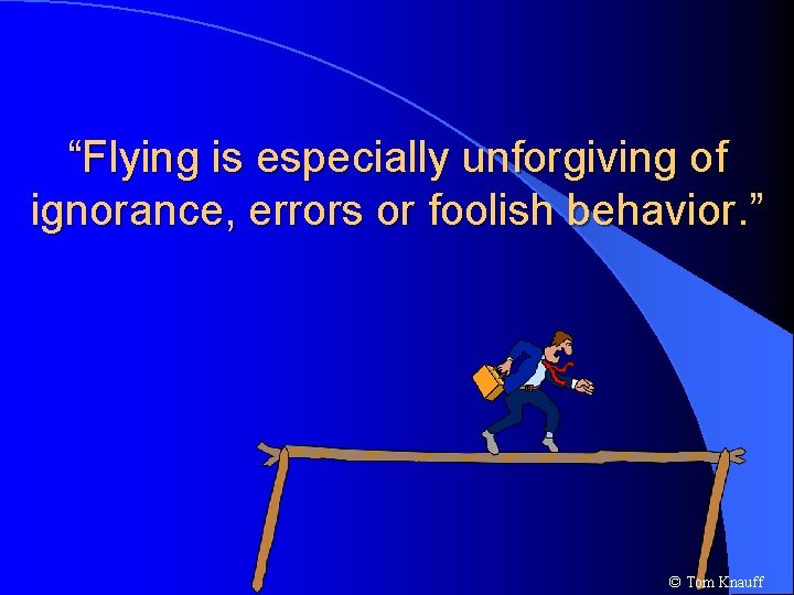 “Flying is especially unforgiving of ignorance, errors or foolish behavior. ” © Tom Knauff