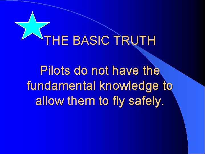 THE BASIC TRUTH Pilots do not have the fundamental knowledge to allow them to