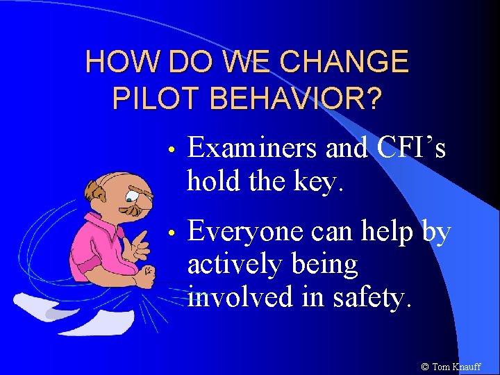 HOW DO WE CHANGE PILOT BEHAVIOR? • Examiners and CFI’s hold the key. •