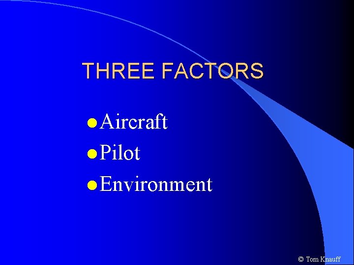 THREE FACTORS l Aircraft l Pilot l Environment © Tom Knauff 