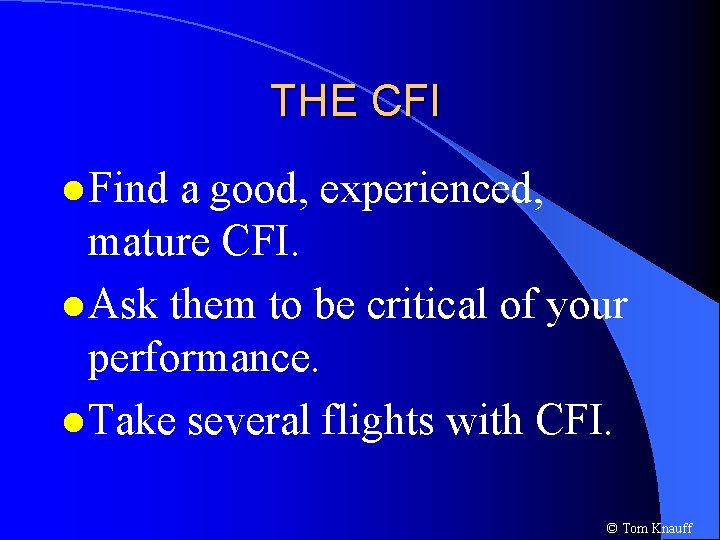 THE CFI l Find a good, experienced, mature CFI. l Ask them to be