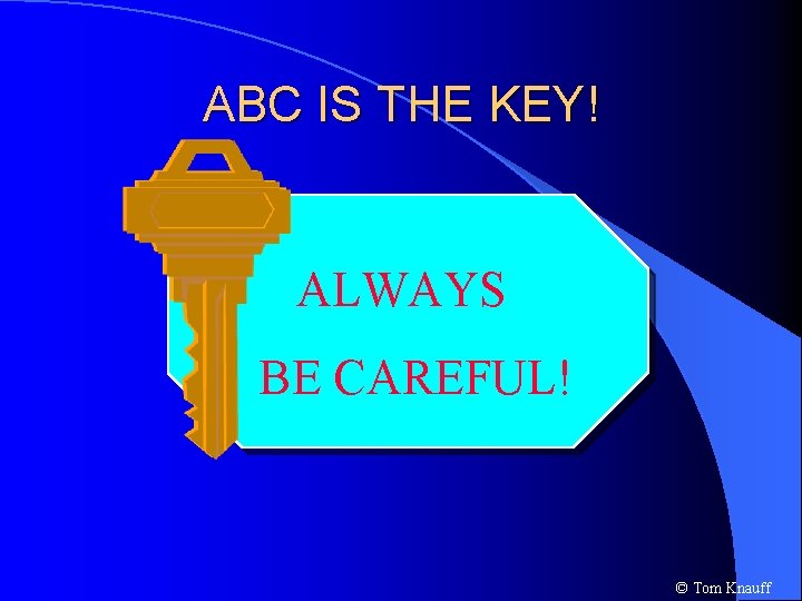 ABC IS THE KEY! ALWAYS BE CAREFUL! © Tom Knauff 