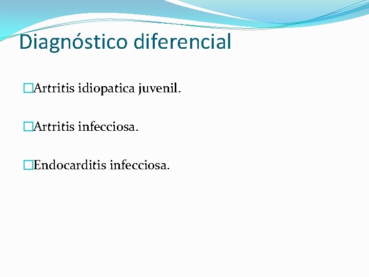 Diagnóstico diferencial �Artritis idiopatica juvenil. �Artritis infecciosa. �Endocarditis infecciosa. 