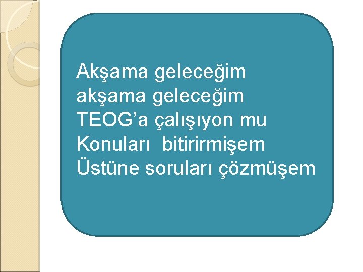 Akşama geleceğim akşama geleceğim TEOG’a çalışıyon mu Konuları bitirirmişem Üstüne soruları çözmüşem 