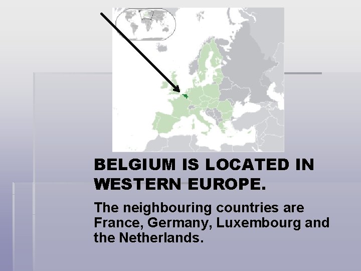 BELGIUM IS LOCATED IN WESTERN EUROPE. The neighbouring countries are France, Germany, Luxembourg and