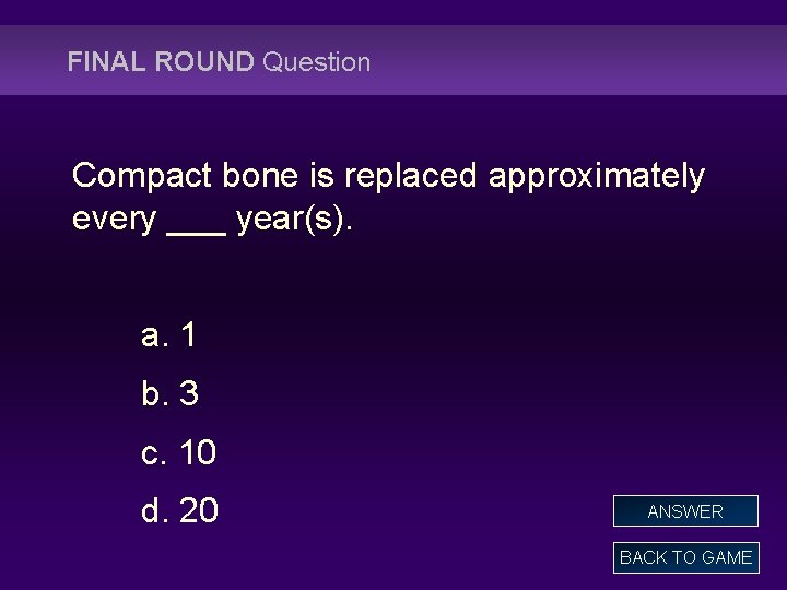 FINAL ROUND Question Compact bone is replaced approximately every ___ year(s). a. 1 b.