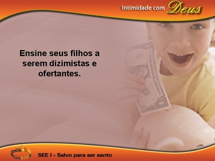 Ensine seus filhos a serem dizimistas e ofertantes. 