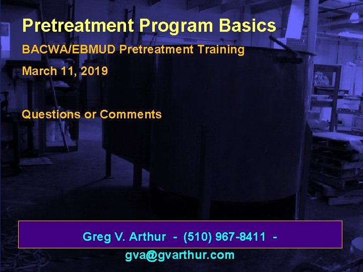 Pretreatment Program Basics BACWA/EBMUD Pretreatment Training March 11, 2019 Questions or Comments Greg V.