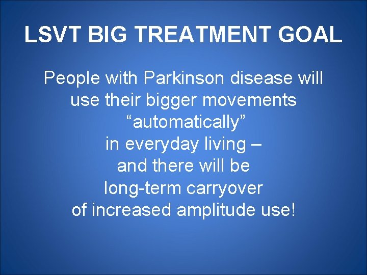 LSVT BIG TREATMENT GOAL People with Parkinson disease will use their bigger movements “automatically”
