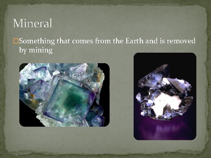 Mineral �Something that comes from the Earth and is removed by mining 