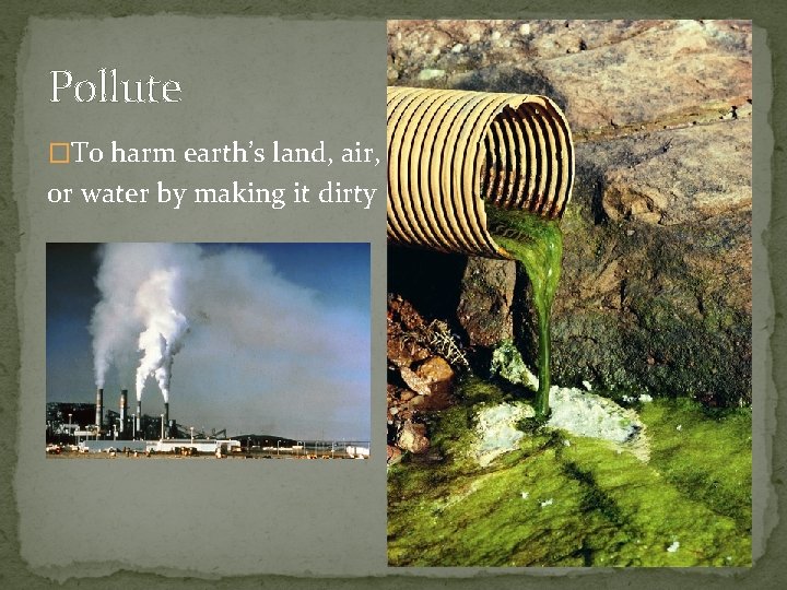 Pollute �To harm earth’s land, air, or water by making it dirty 