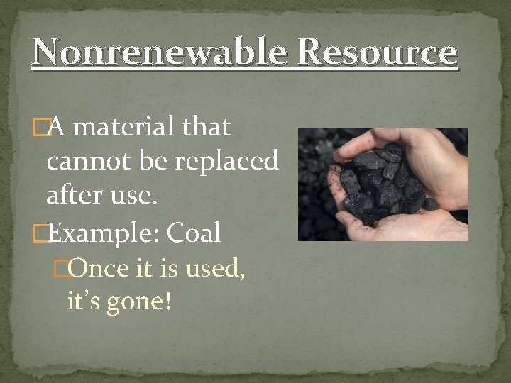 Nonrenewable Resource �A material that cannot be replaced after use. �Example: Coal �Once it