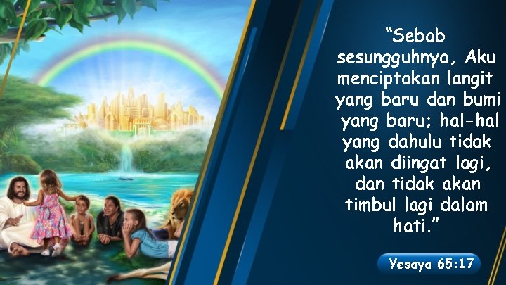 “Sebab sesungguhnya, Aku menciptakan langit yang baru dan bumi yang baru; hal-hal yang dahulu