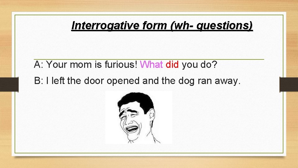 Interrogative form (wh- questions) A: Your mom is furious! What did you do? B: