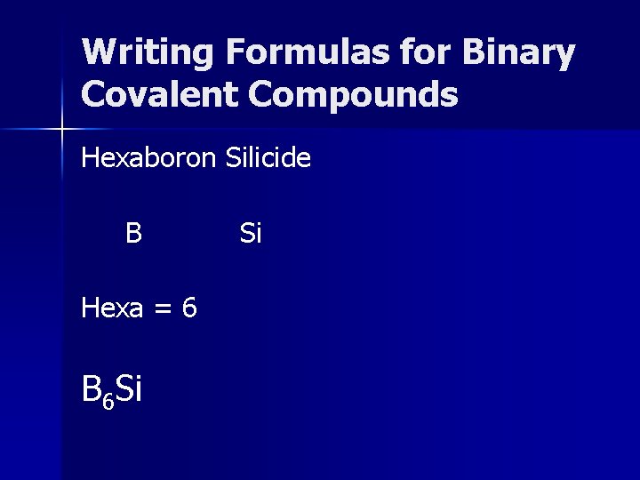 Writing Formulas for Binary Covalent Compounds Hexaboron Silicide B Hexa = 6 B 6