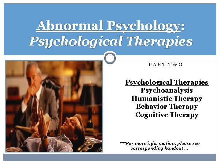 Abnormal Psychology: Psychological Therapies PART TWO Psychological Therapies Psychoanalysis Humanistic Therapy Behavior Therapy Cognitive