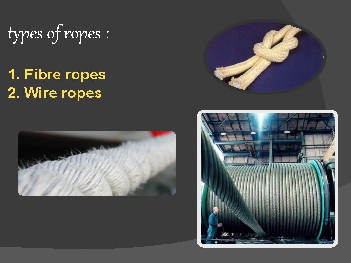 types of ropes : 1. Fibre ropes 2. Wire ropes 