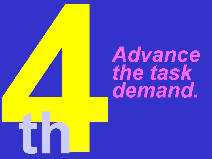 4 th Advance the task demand. 