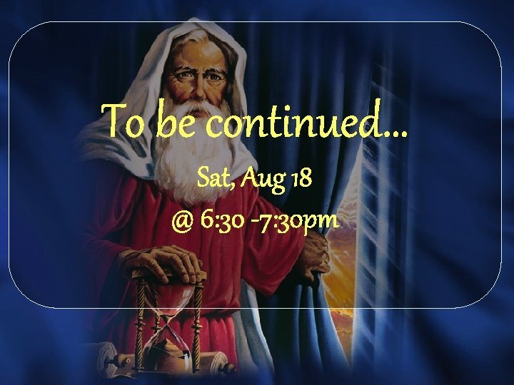 To be continued… Sat, Aug 18 @ 6: 30 -7: 30 pm 