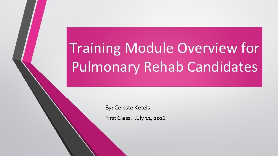 Training Module Overview for Pulmonary Rehab Candidates By: Celeste Ketels First Class: July 11,