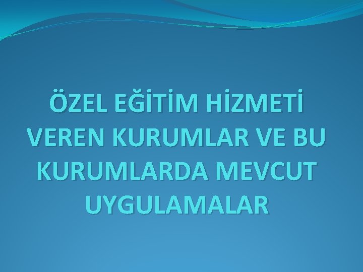 ÖZEL EĞİTİM HİZMETİ VEREN KURUMLAR VE BU KURUMLARDA MEVCUT UYGULAMALAR 