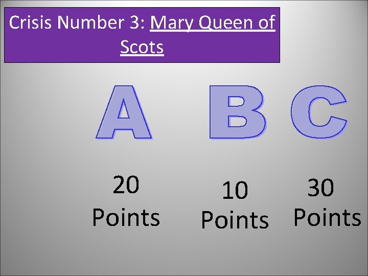 Crisis Number 3: Mary Queen of Scots 20 Points 30 10 Points 