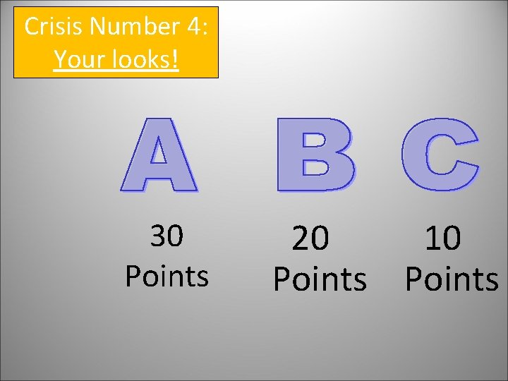 Crisis Number 4: Your looks! 30 Points 20 10 Points 