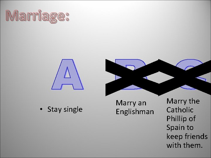 Marriage: • Stay single Marry an Englishman Marry the Catholic Phillip of Spain to