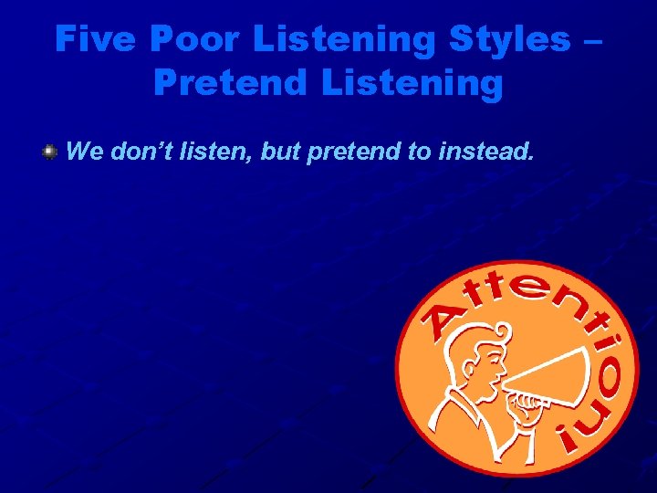 Five Poor Listening Styles – Pretend Listening We don’t listen, but pretend to instead.