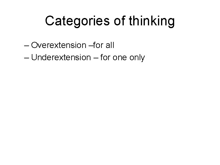 Categories of thinking – Overextension –for all – Underextension – for one only 