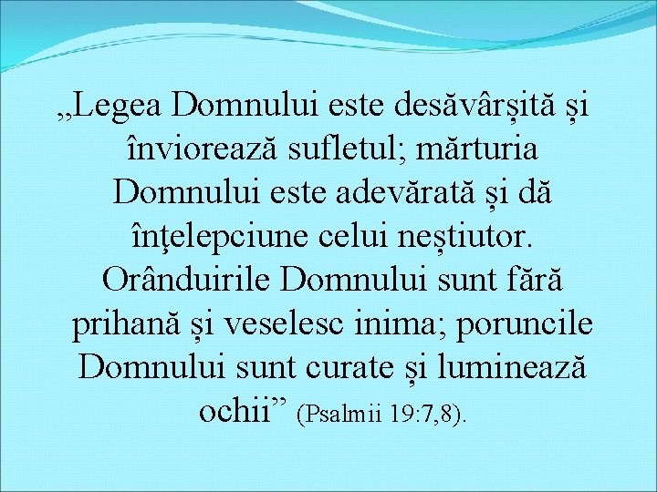 „Legea Domnului este desăvârșită și înviorează sufletul; mărturia Domnului este adevărată și dă înţelepciune