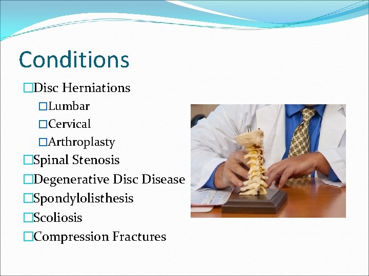 Conditions �Disc Herniations �Lumbar �Cervical �Arthroplasty �Spinal Stenosis �Degenerative Disc Disease �Spondylolisthesis �Scoliosis �Compression