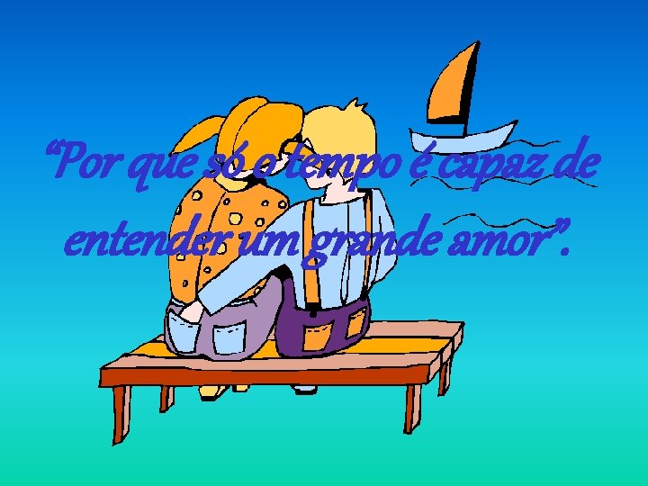 “Por que só o tempo é capaz de entender um grande amor”. “Por que só o tempo é capaz de entender um grande amor”.