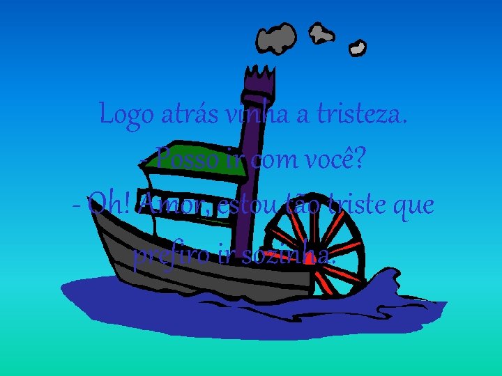 Logo atrás vinha a tristeza. - Posso ir com você? - Oh! Amor, estou Logo atrás vinha a tristeza. - Posso ir com você? - Oh! Amor, estou