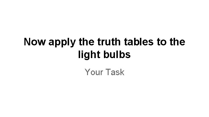 Now apply the truth tables to the light bulbs Your Task 